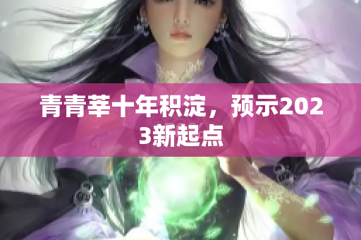 青青莘十年积淀，预示2023新起点