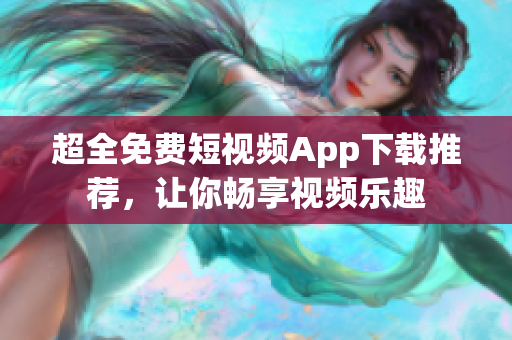超全免费短视频App下载推荐，让你畅享视频乐趣