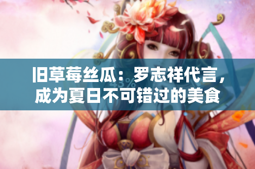 旧草莓丝瓜：罗志祥代言，成为夏日不可错过的美食
