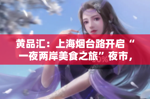 黄品汇：上海烟台路开启“一夜两岸美食之旅”夜市，如何规避排队烦恼？