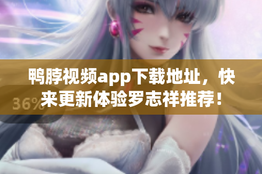 鸭脖视频app下载地址，快来更新体验罗志祥推荐！