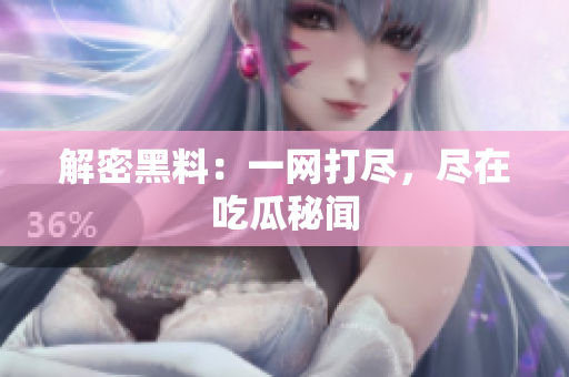 解密黑料：一网打尽，尽在吃瓜秘闻