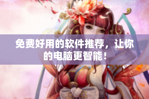免费好用的软件推荐，让你的电脑更智能！