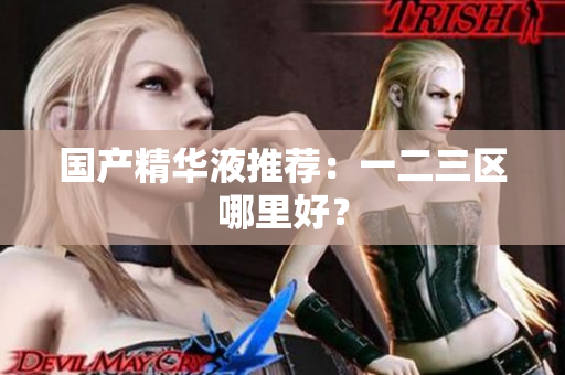 国产精华液推荐：一二三区哪里好？