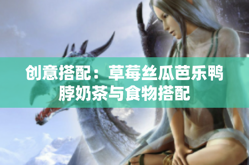 创意搭配：草莓丝瓜芭乐鸭脖奶茶与食物搭配