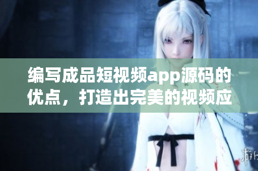 编写成品短视频app源码的优点，打造出完美的视频应用
