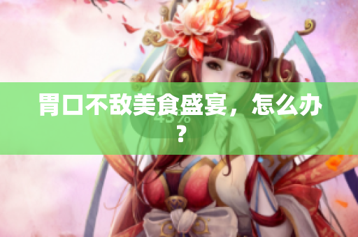 胃口不敌美食盛宴，怎么办？