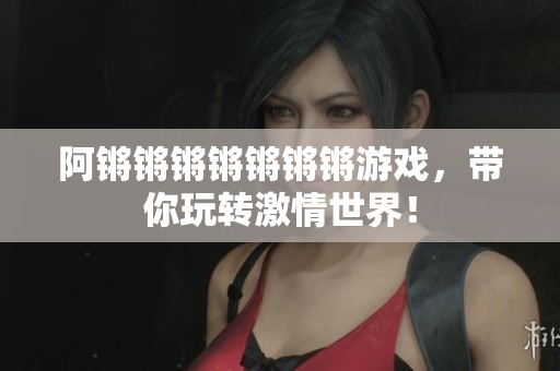 阿锵锵锵锵锵锵锵游戏，带你玩转激情世界！