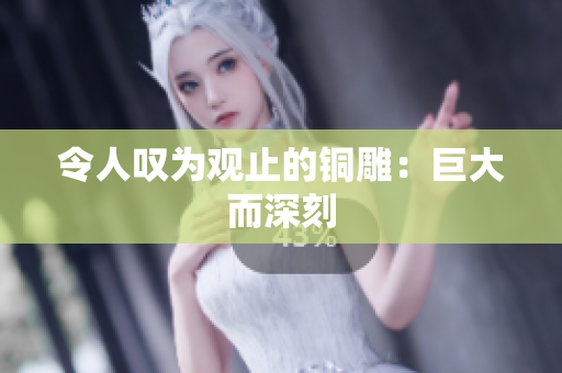 令人叹为观止的铜雕：巨大而深刻