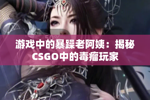 游戏中的暴躁老阿姨：揭秘CSGO中的毒瘤玩家