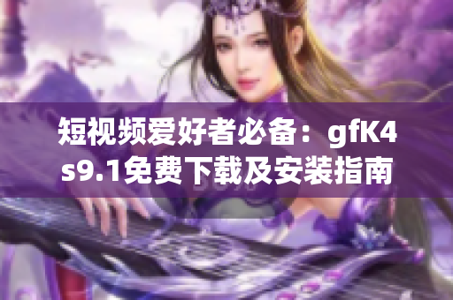 短视频爱好者必备：gfK4s9.1免费下载及安装指南