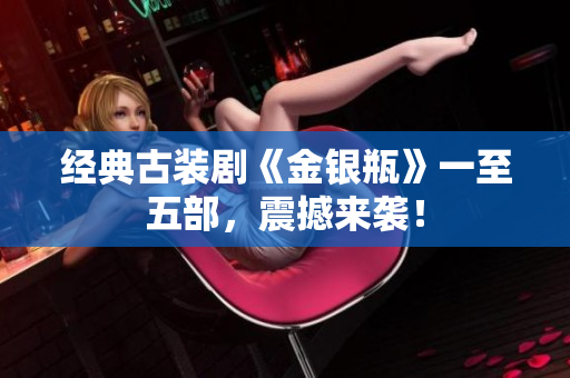 经典古装剧《金银瓶》一至五部，震撼来袭！