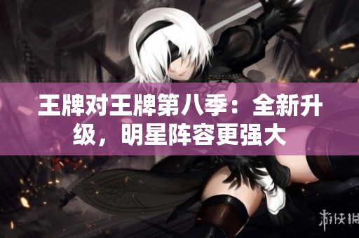 王牌对王牌第八季：全新升级，明星阵容更强大