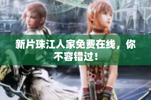 新片珠江人家免费在线，你不容错过！