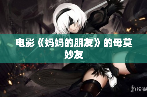 电影《妈妈的朋友》的母莫妙友