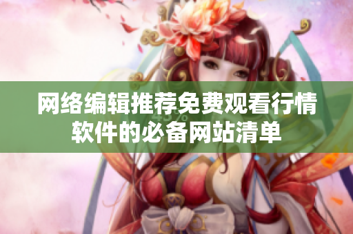 网络编辑推荐免费观看行情软件的必备网站清单