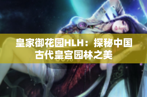 皇家御花园HLH：探秘中国古代皇宫园林之美