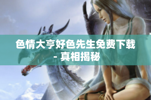 色情大亨好色先生免费下载 - 真相揭秘