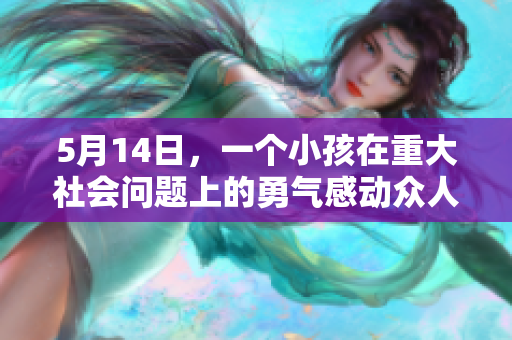 5月14日，一个小孩在重大社会问题上的勇气感动众人