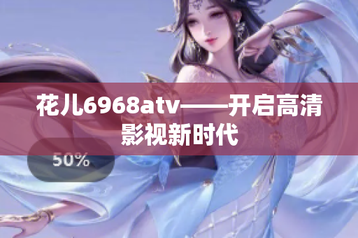 花儿6968atv——开启高清影视新时代