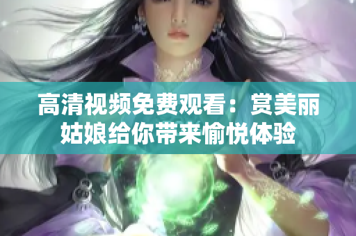 高清视频免费观看：赏美丽姑娘给你带来愉悦体验