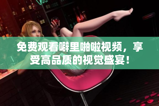 免费观看噼里啪啦视频，享受高品质的视觉盛宴！