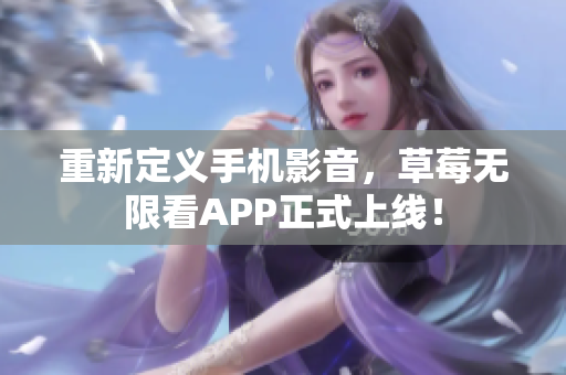 重新定义手机影音，草莓无限看APP正式上线！