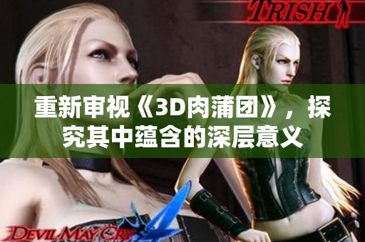 重新审视《3D肉蒲团》，探究其中蕴含的深层意义