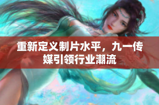 重新定义制片水平，九一传媒引领行业潮流
