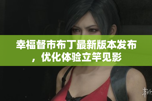幸福督市布丁最新版本发布，优化体验立竿见影