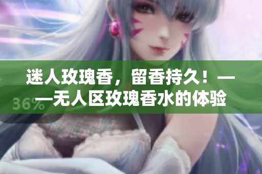 迷人玫瑰香，留香持久！——无人区玫瑰香水的体验