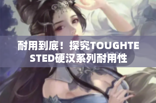 耐用到底！探究TOUGHTESTED硬汉系列耐用性