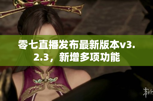 零七直播发布最新版本v3.2.3，新增多项功能