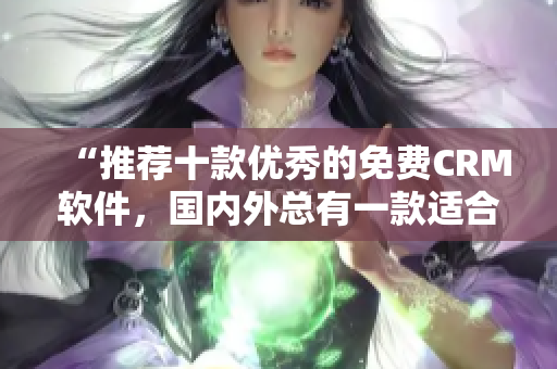 “推荐十款优秀的免费CRM软件，国内外总有一款适合你”