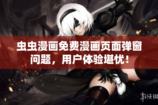 虫虫漫画免费漫画页面弹窗问题，用户体验堪忧！