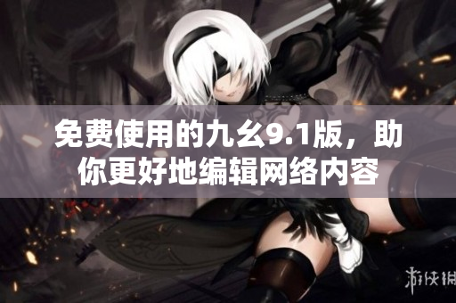 免费使用的九幺9.1版，助你更好地编辑网络内容