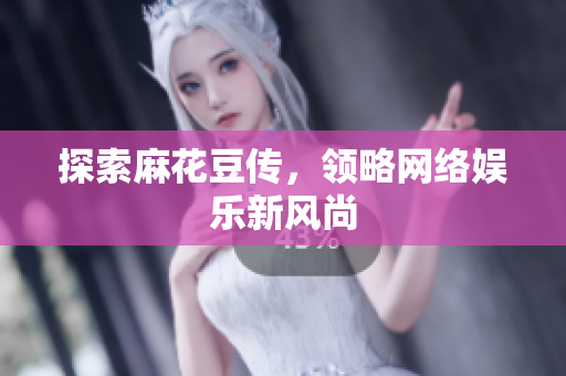 探索麻花豆传，领略网络娱乐新风尚