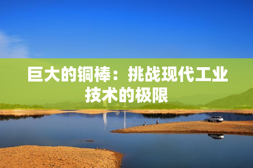 巨大的铜棒：挑战现代工业技术的极限