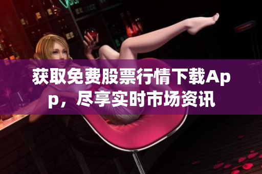 获取免费股票行情下载App，尽享实时市场资讯