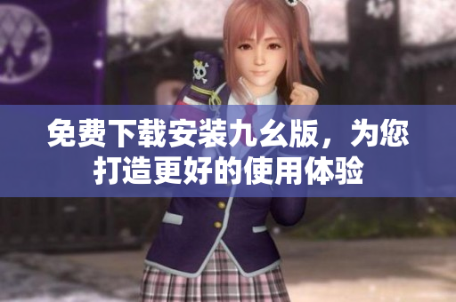 免费下载安装九幺版，为您打造更好的使用体验