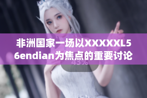非洲国家一场以XXXXXL56endian为焦点的重要讨论会议于14may18召开