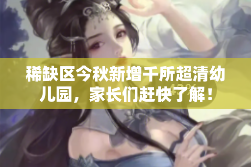 稀缺区今秋新增千所超清幼儿园，家长们赶快了解！