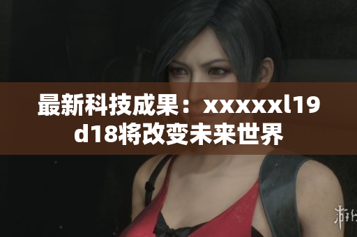 最新科技成果：xxxxxl19d18将改变未来世界