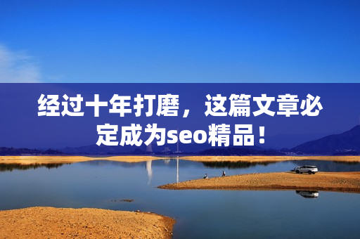 经过十年打磨，这篇文章必定成为seo精品！