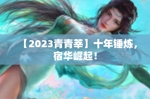 【2023青青莘】十年锤炼，宿华崛起！
