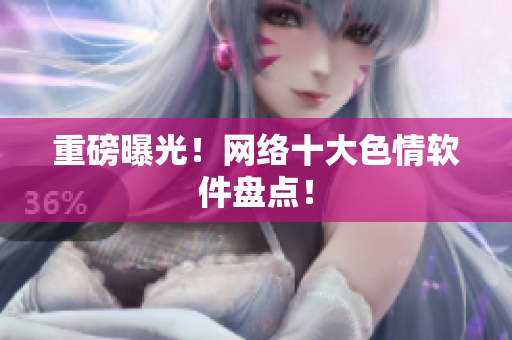 重磅曝光！网络十大色情软件盘点！