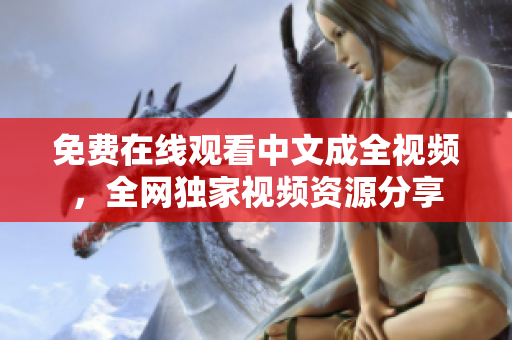 免费在线观看中文成全视频，全网独家视频资源分享