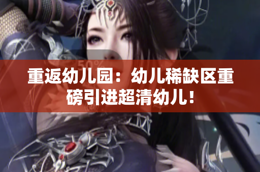 重返幼儿园：幼儿稀缺区重磅引进超清幼儿！