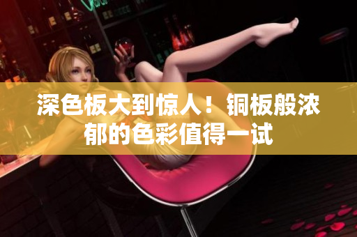 深色板大到惊人！铜板般浓郁的色彩值得一试