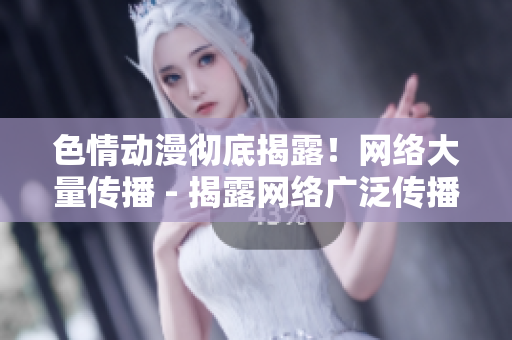 色情动漫彻底揭露！网络大量传播 - 揭露网络广泛传播的色情动漫